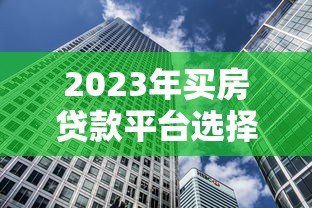 2023年买房贷款平台选择指南:避开这些坑,轻松拿低利率 2023年买房贷款平台选择指南:避开这些坑,轻松拿低利率