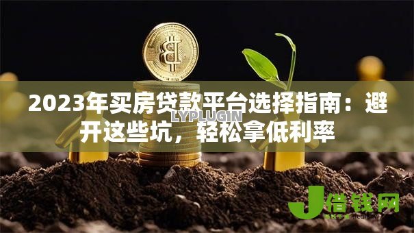 2023年买房贷款平台选择指南:避开这些坑,轻松拿低利率 2023年买房贷款平台选择指南:避开这些坑,轻松拿低利率