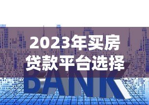 2023年买房贷款平台选择指南:避开这些坑,轻松拿低利率 2023年买房贷款平台选择指南:避开这些坑,轻松拿低利率
