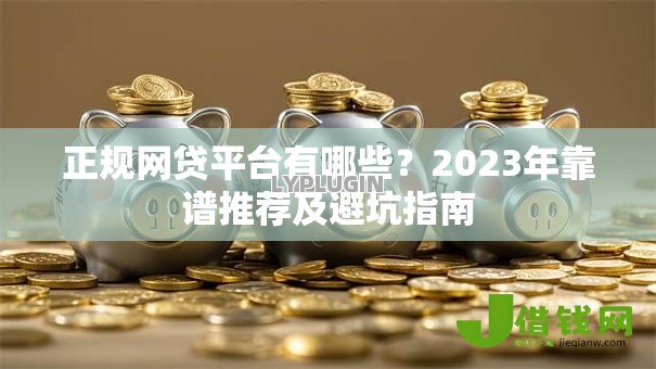 正规网贷平台有哪些?2023年靠谱推荐及避坑指南 正规网贷平台有哪些?2023年靠谱推荐及避坑指南