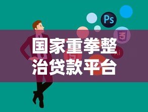 国家重拳整治贷款平台：政策解读与行业未来展望