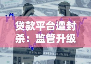 贷款平台遭封杀:监管升级背后的借贷风险与应对指南 贷款平台遭封杀:监管升级背后的借贷风险与应对指南