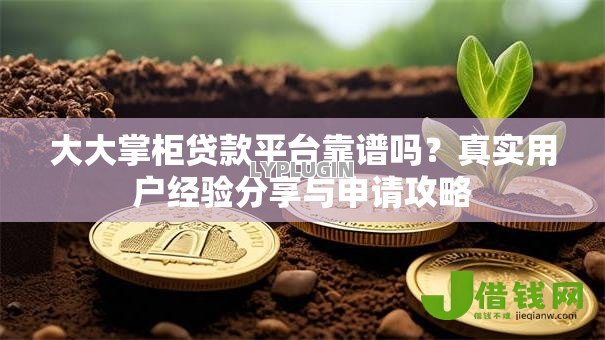 大大掌柜贷款平台靠谱吗?真实用户经验分享与申请攻略 大大掌柜贷款平台靠谱吗?真实用户经验分享与申请攻略