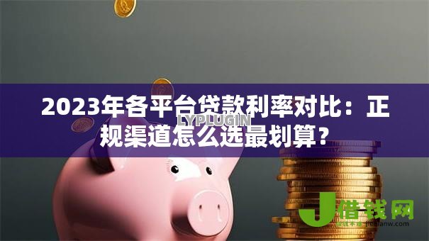 2023年各平台贷款利率对比：正规渠道怎么选最划算？