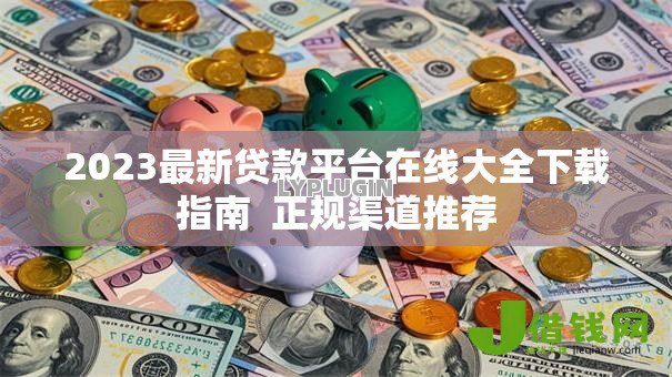 2023最新贷款平台在线大全下载指南 正规渠道推荐 2023最新贷款平台在线大全下载指南 正规渠道推荐