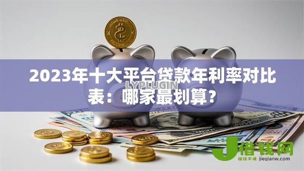 2023年十大平台贷款年利率对比表:哪家最划算? 2023年十大平台贷款年利率对比表:哪家最划算?