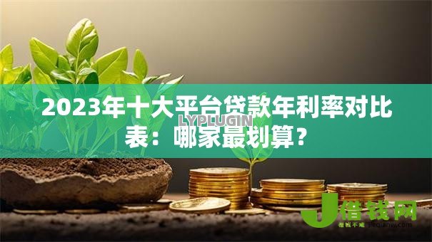 2023年十大平台贷款年利率对比表:哪家最划算? 2023年十大平台贷款年利率对比表:哪家最划算?