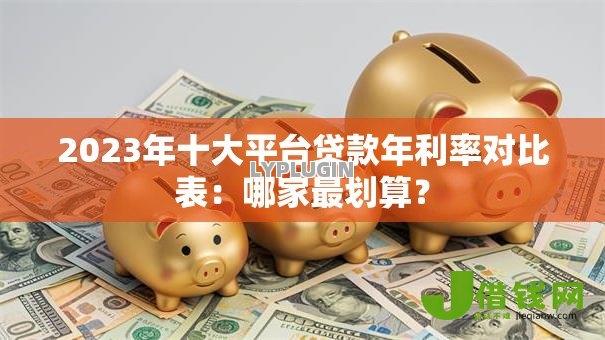 2023年十大平台贷款年利率对比表:哪家最划算? 2023年十大平台贷款年利率对比表:哪家最划算?