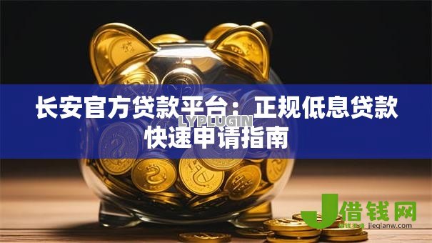 长安官方贷款平台:正规低息贷款快速申请指南 长安官方贷款平台:正规低息贷款快速申请指南