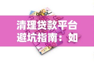 清理贷款平台避坑指南:如何识别并远离违规借贷陷阱 清理贷款平台避坑指南:如何识别并远离违规借贷陷阱