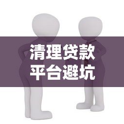 清理贷款平台避坑指南:如何识别并远离违规借贷陷阱 清理贷款平台避坑指南:如何识别并远离违规借贷陷阱