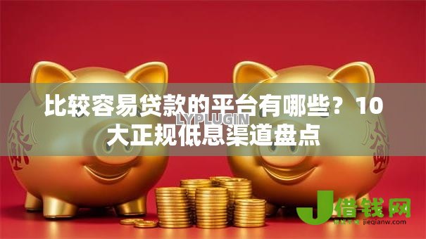 比较容易贷款的平台有哪些?10大正规低息渠道盘点 比较容易贷款的平台有哪些?10大正规低息渠道盘点