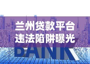 兰州贷款平台违法陷阱曝光:这些套路借款人必看 兰州贷款平台违法陷阱曝光:这些套路借款人必看