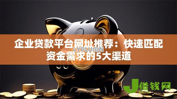 企业贷款平台网址推荐:快速匹配资金需求的5大渠道 企业贷款平台网址推荐:快速匹配资金需求的5大渠道