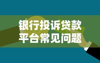 银行投诉贷款平台常见问题及维权指南 银行投诉贷款平台常见问题及维权指南