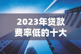 2023年贷款费率低的十大正规平台推荐  省钱必看攻略