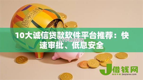 10大诚信贷款软件平台推荐:快速审批、低息安全 10大诚信贷款软件平台推荐:快速审批、低息安全