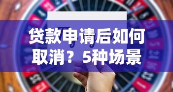 贷款申请后如何取消?5种场景操作步骤全解析 贷款申请后如何取消?5种场景操作步骤全解析