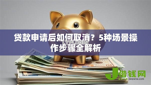 贷款申请后如何取消?5种场景操作步骤全解析 贷款申请后如何取消?5种场景操作步骤全解析