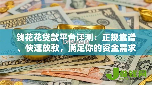 钱花花贷款平台评测:正规靠谱、快速放款,满足你的资金需求 钱花花贷款平台评测:正规靠谱、快速放款,满足你的资金需求