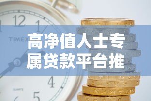 高净值人士专属贷款平台推荐:资产抵押、低利率、灵活用途全解析 高净值人士专属贷款平台推荐:资产抵押、低利率、灵活用途全解析
