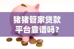 猪猪管家贷款平台靠谱吗?低息快速放款攻略全解析 猪猪管家贷款平台靠谱吗?低息快速放款攻略全解析