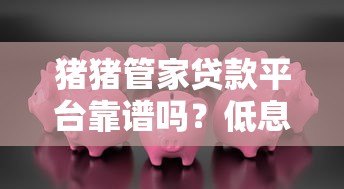 猪猪管家贷款平台靠谱吗?低息快速放款攻略全解析 猪猪管家贷款平台靠谱吗?低息快速放款攻略全解析