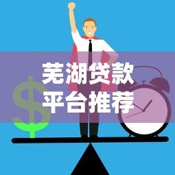 芜湖贷款平台推荐:正规渠道与低息方案解析 芜湖贷款平台推荐:正规渠道与低息方案解析