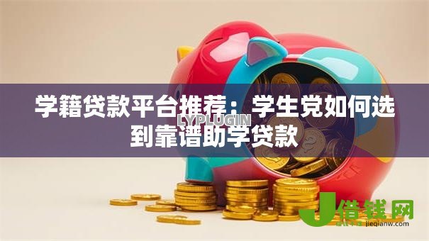 学籍贷款平台推荐:学生党如何选到靠谱助学贷款 学籍贷款平台推荐:学生党如何选到靠谱助学贷款