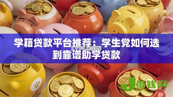 学籍贷款平台推荐:学生党如何选到靠谱助学贷款 学籍贷款平台推荐:学生党如何选到靠谱助学贷款