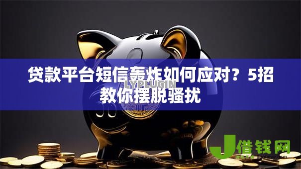 贷款平台短信轰炸如何应对?5招教你摆脱骚扰 贷款平台短信轰炸如何应对?5招教你摆脱骚扰
