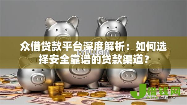 众借贷款平台深度解析:如何选择安全靠谱的贷款渠道? 众借贷款平台深度解析:如何选择安全靠谱的贷款渠道?
