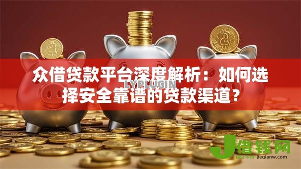 众借贷款平台深度解析:如何选择安全靠谱的贷款渠道? 众借贷款平台深度解析:如何选择安全靠谱的贷款渠道?