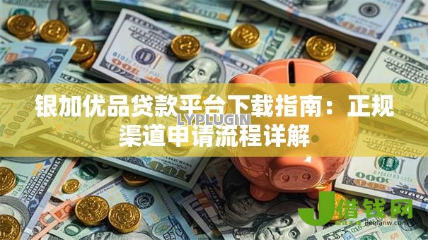 银加优品贷款平台下载指南:正规渠道申请流程详解 银加优品贷款平台下载指南:正规渠道申请流程详解