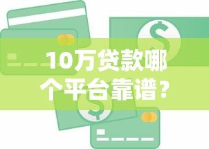 10万贷款哪个平台靠谱？银行、消费金融、网贷平台对比推荐
