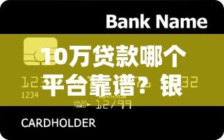 10万贷款哪个平台靠谱？银行、消费金融、网贷平台对比推荐