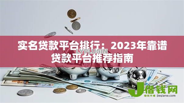 实名贷款平台排行：2023年靠谱贷款平台推荐指南