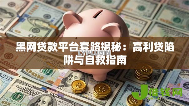 黑网贷款平台套路揭秘：高利贷陷阱与自救指南