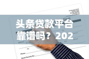 头条贷款平台靠谱吗?2023最新产品评测与申请攻略 头条贷款平台靠谱吗?2023最新产品评测与申请攻略