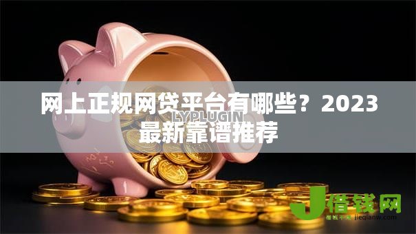 网上正规网贷平台有哪些?2023最新靠谱推荐 网上正规网贷平台有哪些?2023最新靠谱推荐