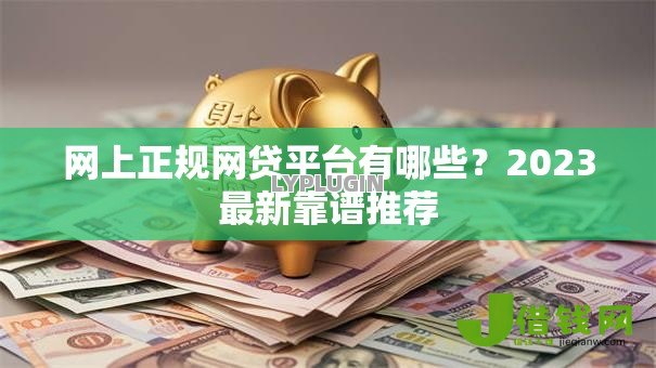 网上正规网贷平台有哪些?2023最新靠谱推荐 网上正规网贷平台有哪些?2023最新靠谱推荐