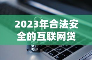 2023年合法安全的互联网贷款平台推荐指南 2023年合法安全的互联网贷款平台推荐指南