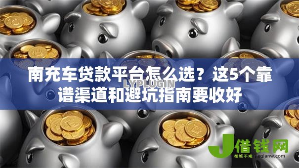 南充车贷款平台怎么选?这5个靠谱渠道和避坑指南要收好 南充车贷款平台怎么选?这5个靠谱渠道和避坑指南要收好