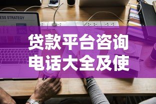 贷款平台咨询电话大全及使用指南 贷款平台咨询电话大全及使用指南