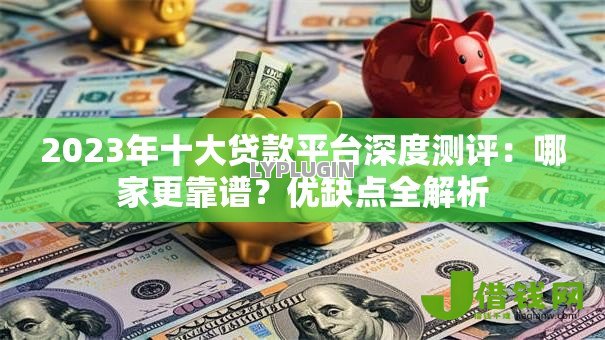 2023年十大贷款平台深度测评:哪家更靠谱?优缺点全解析 2023年十大贷款平台深度测评:哪家更靠谱?优缺点全解析