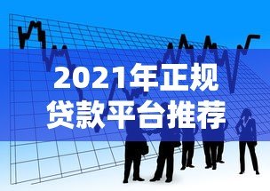 2021年正规贷款平台推荐：安全靠谱的借款渠道解析