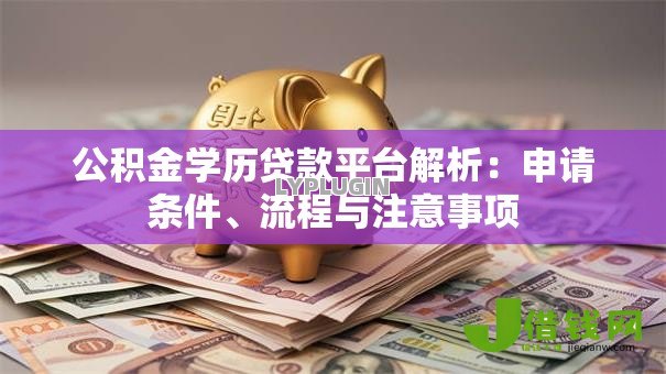 公积金学历贷款平台解析:申请条件、流程与注意事项 公积金学历贷款平台解析:申请条件、流程与注意事项