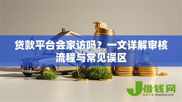 贷款平台会家访吗？一文详解审核流程与常见误区