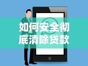 如何安全彻底清除贷款平台账户与授权信息