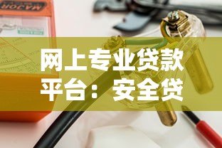 网上专业贷款平台:安全贷款攻略与正规渠道推荐 网上专业贷款平台:安全贷款攻略与正规渠道推荐